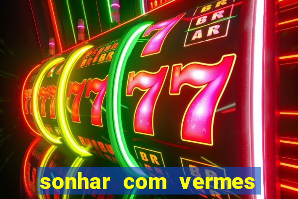 sonhar com vermes jogo do bicho